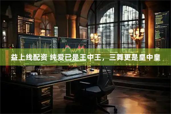 益上线配资 纯爱已是王中王，三舞更是皇中皇