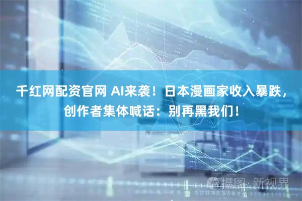 千红网配资官网 AI来袭！日本漫画家收入暴跌，创作者集体喊话：别再黑我们！