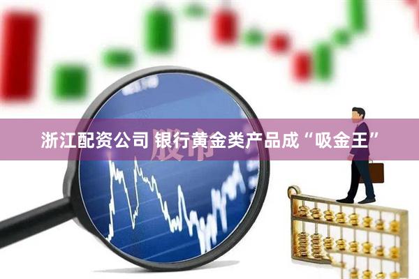 浙江配资公司 银行黄金类产品成“吸金王”