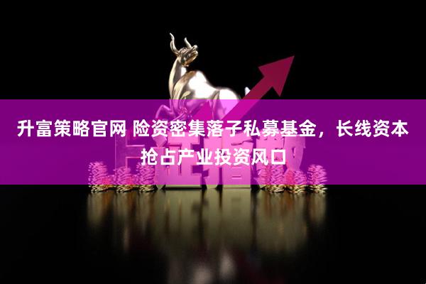 升富策略官网 险资密集落子私募基金，长线资本抢占产业投资风口