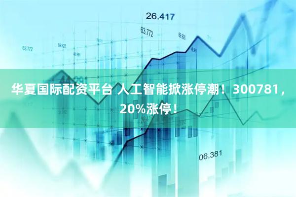 华夏国际配资平台 人工智能掀涨停潮！300781，20%涨停！