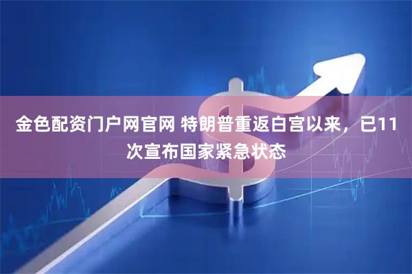 金色配资门户网官网 特朗普重返白宫以来，已11次宣布国家紧急状态