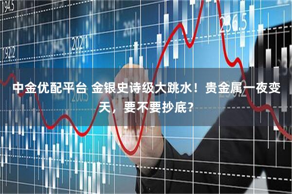 中金优配平台 金银史诗级大跳水！贵金属一夜变天，要不要抄底？