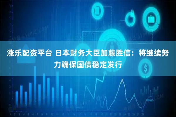 涨乐配资平台 日本财务大臣加藤胜信：将继续努力确保国债稳定发行