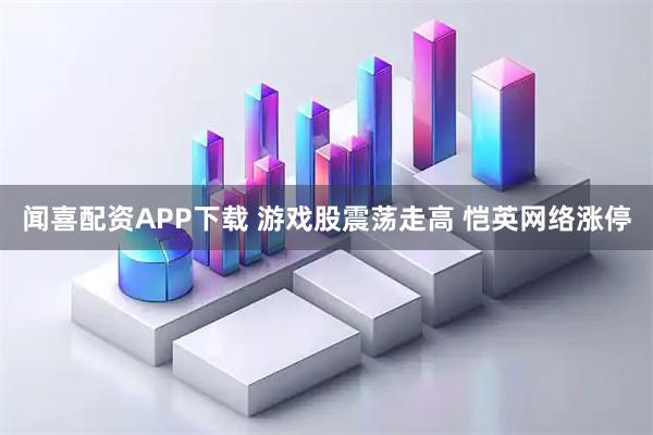 闻喜配资APP下载 游戏股震荡走高 恺英网络涨停