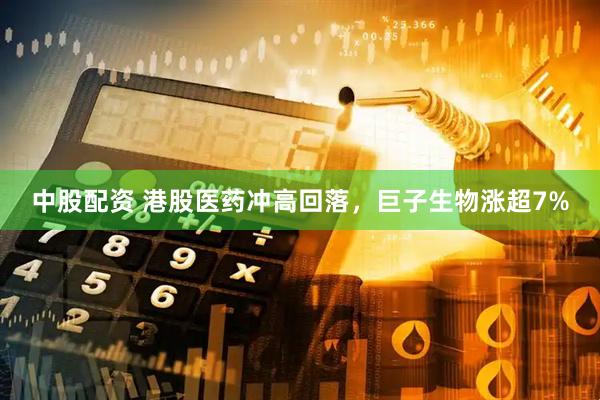 中股配资 港股医药冲高回落，巨子生物涨超7%