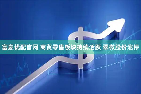 富豪优配官网 商贸零售板块持续活跃 翠微股份涨停