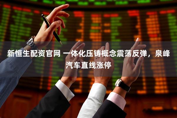 新恒生配资官网 一体化压铸概念震荡反弹，泉峰汽车直线涨停