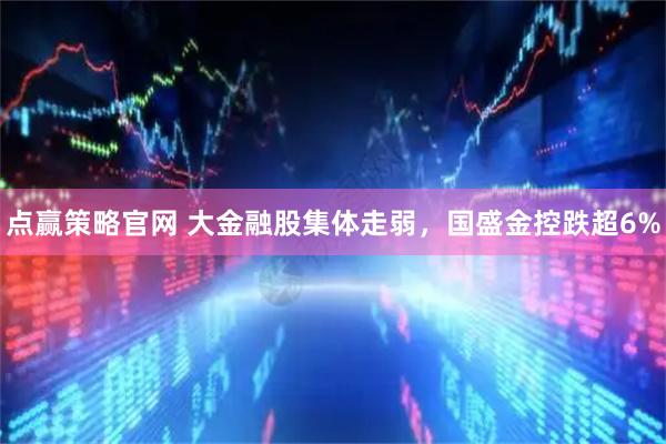 点赢策略官网 大金融股集体走弱，国盛金控跌超6%
