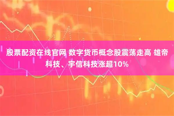 股票配资在线官网 数字货币概念股震荡走高 雄帝科技、宇信科技涨超10%