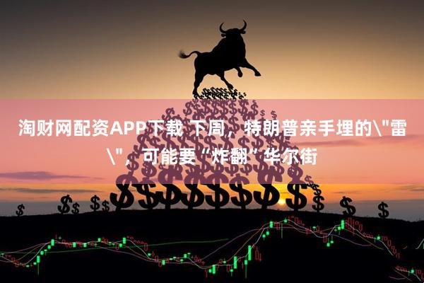 淘财网配资APP下载 下周，特朗普亲手埋的＂雷＂，可能要“炸翻”华尔街