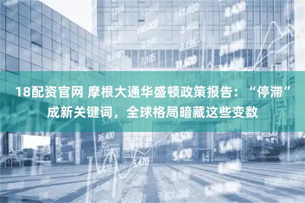 18配资官网 摩根大通华盛顿政策报告：“停滞”成新关键词，全球格局暗藏这些变数