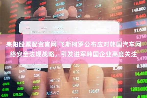 耒阳股票配资官网 飞斯柯罗公布应对韩国汽车网络安全法规战略，引发进军韩国企业高度关注