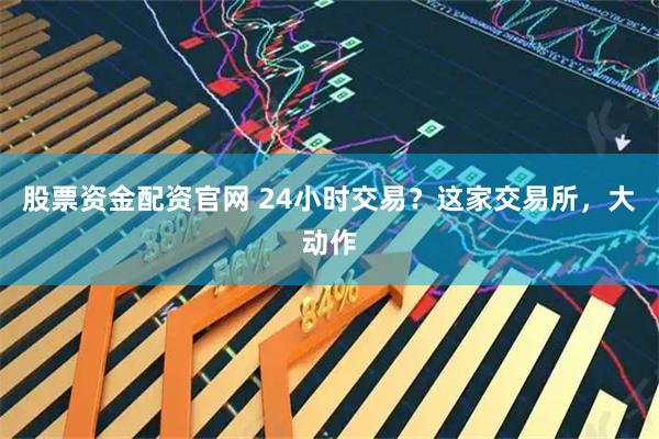 股票资金配资官网 24小时交易？这家交易所，大动作