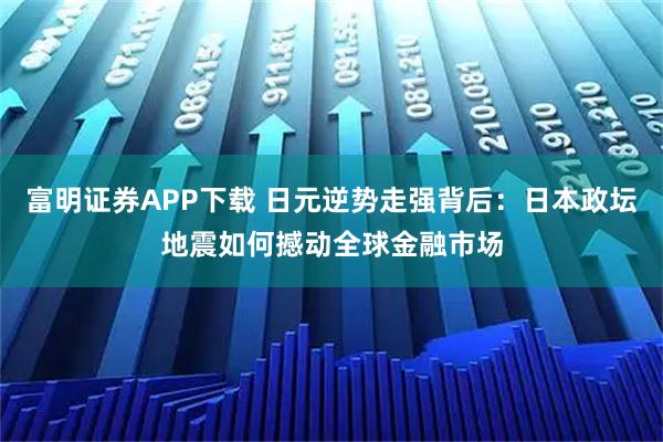 富明证券APP下载 日元逆势走强背后：日本政坛地震如何撼动全球金融市场