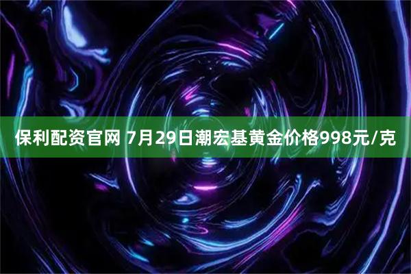 保利配资官网 7月29日潮宏基黄金价格998元/克