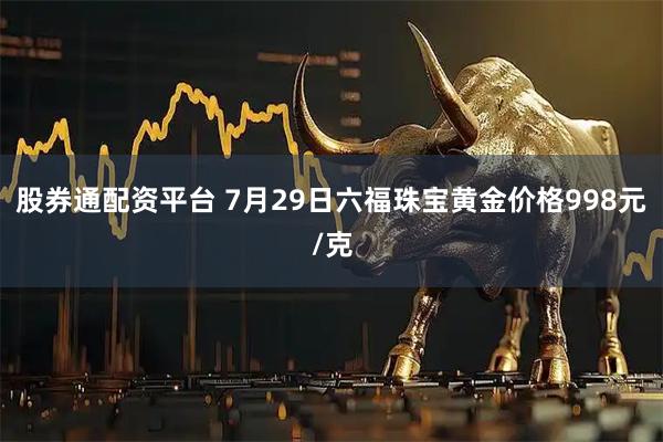 股券通配资平台 7月29日六福珠宝黄金价格998元/克