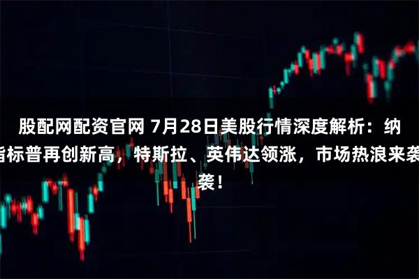 股配网配资官网 7月28日美股行情深度解析：纳指标普再创新高，特斯拉、英伟达领涨，市场热浪来袭！