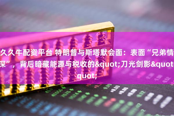 久久牛配资平台 特朗普与斯塔默会面：表面“兄弟情深”，背后暗藏能源与税收的"刀光剑影"