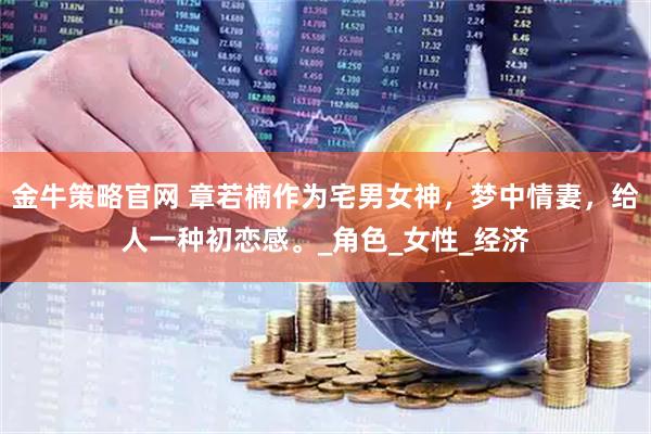 金牛策略官网 章若楠作为宅男女神，梦中情妻，给人一种初恋感。_角色_女性_经济