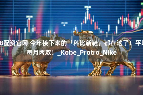 68配资官网 今年接下来的「科比新鞋」都在这了！平均每月两双！_Kobe_Protro_Nike