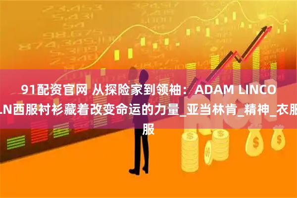 91配资官网 从探险家到领袖：ADAM LINCOLN西服衬衫藏着改变命运的力量_亚当林肯_精神_衣服