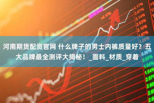 河南期货配资官网 什么牌子的男士内裤质量好？五大品牌最全测评大揭秘！_面料_材质_穿着