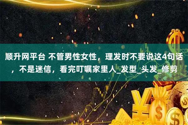 顺升网平台 不管男性女性，理发时不要说这4句话，不是迷信，看完叮嘱家里人_发型_头发_修剪