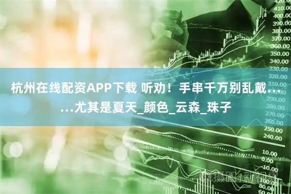 杭州在线配资APP下载 听劝！手串千万别乱戴……尤其是夏天_颜色_云森_珠子