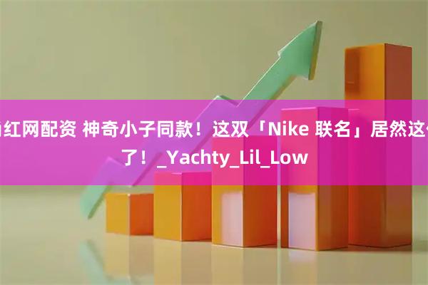 尚红网配资 神奇小子同款！这双「Nike 联名」居然这价了！_Yachty_Lil_Low