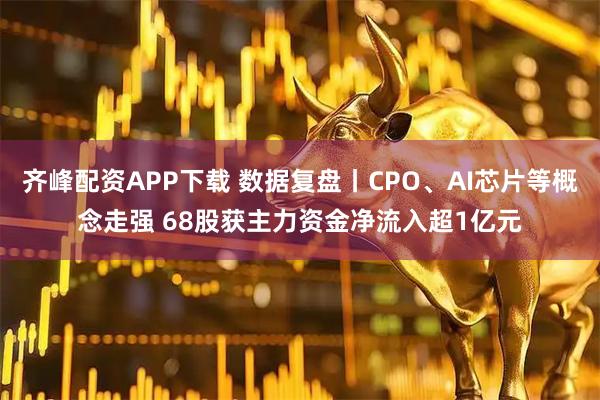 齐峰配资APP下载 数据复盘丨CPO、AI芯片等概念走强 68股获主力资金净流入超1亿元