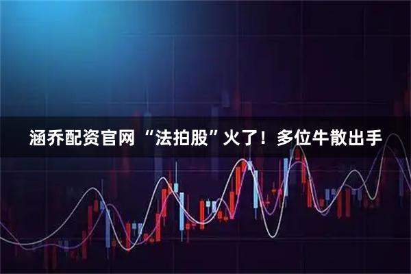 涵乔配资官网 “法拍股”火了！多位牛散出手