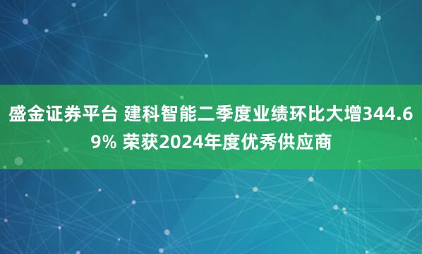 盛金证券平台 建科智能二季度业绩环比大增344.69% 荣获2024年度优秀供应商