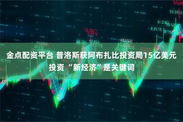 金点配资平台 普洛斯获阿布扎比投资局15亿美元投资 “新经济”是关键词