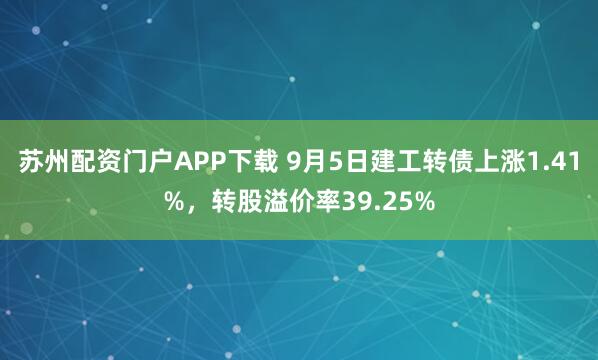 苏州配资门户APP下载 9月5日建工转债上涨1.41%，转股溢价率39.25%