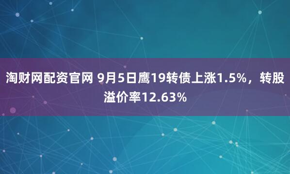 淘财网配资官网 9月5日鹰19转债上涨1.5%，转股溢价率12.63%