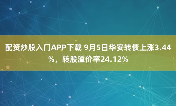 配资炒股入门APP下载 9月5日华安转债上涨3.44%，转股溢价率24.12%