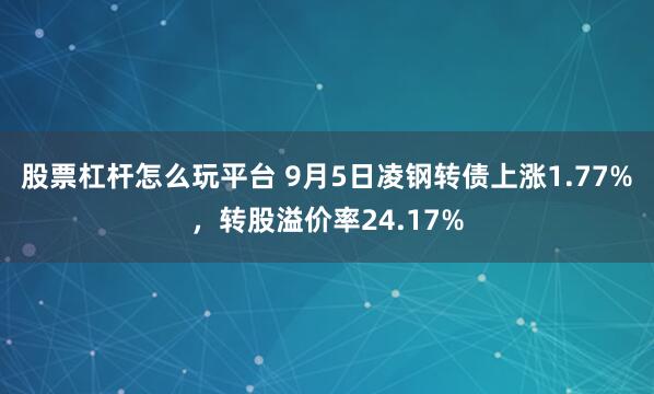 股票杠杆怎么玩平台 9月5日凌钢转债上涨1.77%，转股溢价率24.17%