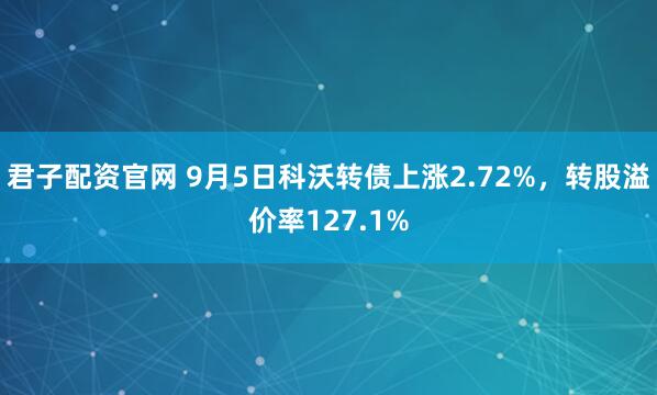 君子配资官网 9月5日科沃转债上涨2.72%，转股溢价率127.1%