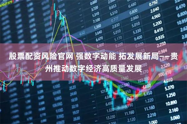 股票配资风险官网 强数字动能 拓发展新局——贵州推动数字经济高质量发展