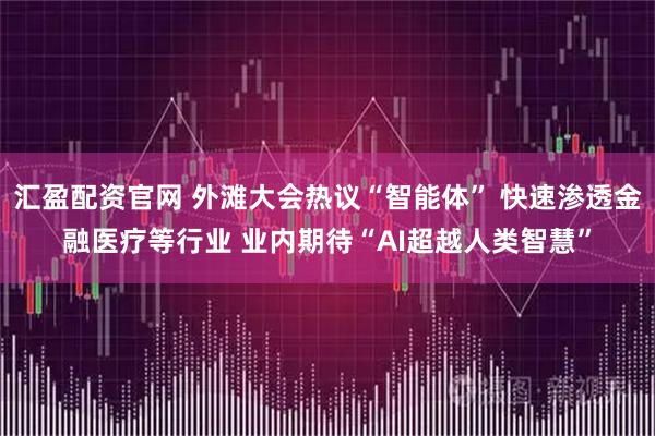 汇盈配资官网 外滩大会热议“智能体” 快速渗透金融医疗等行业 业内期待“AI超越人类智慧”