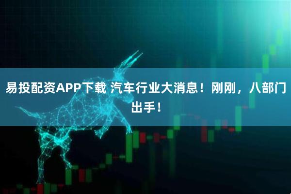 易投配资APP下载 汽车行业大消息！刚刚，八部门出手！