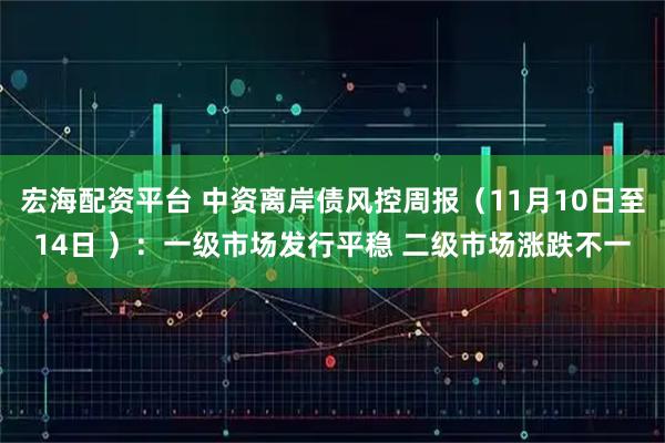 宏海配资平台 中资离岸债风控周报（11月10日至14日 ）：一级市场发行平稳 二级市场涨跌不一