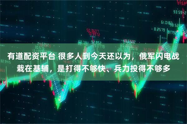 有道配资平台 很多人到今天还以为，俄军闪电战栽在基辅，是打得不够快、兵力投得不够多